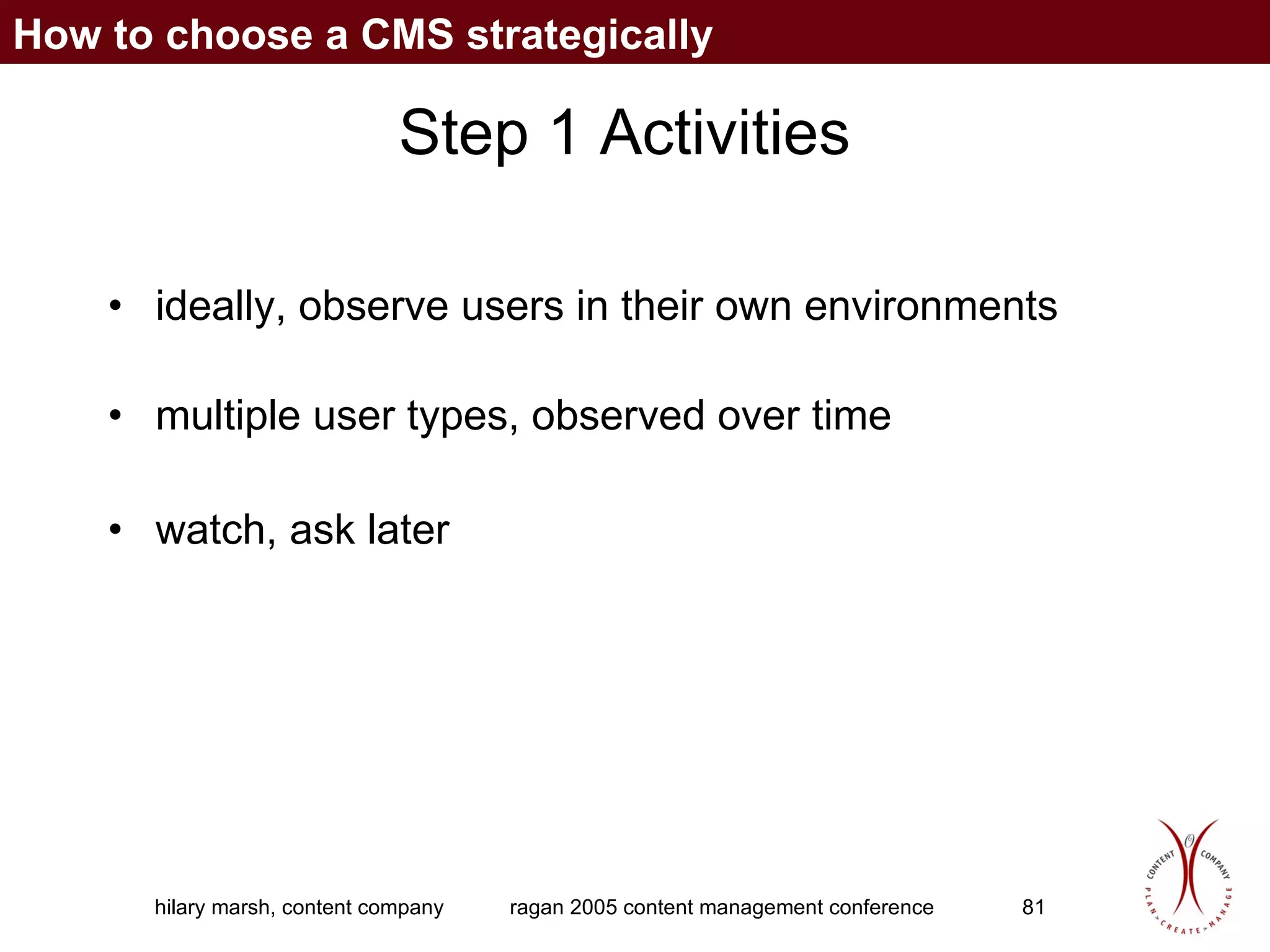Step 1 Activities ideally, observe users in their own environments multiple user types, observed over time watch, ask later How to choose a CMS strategically 