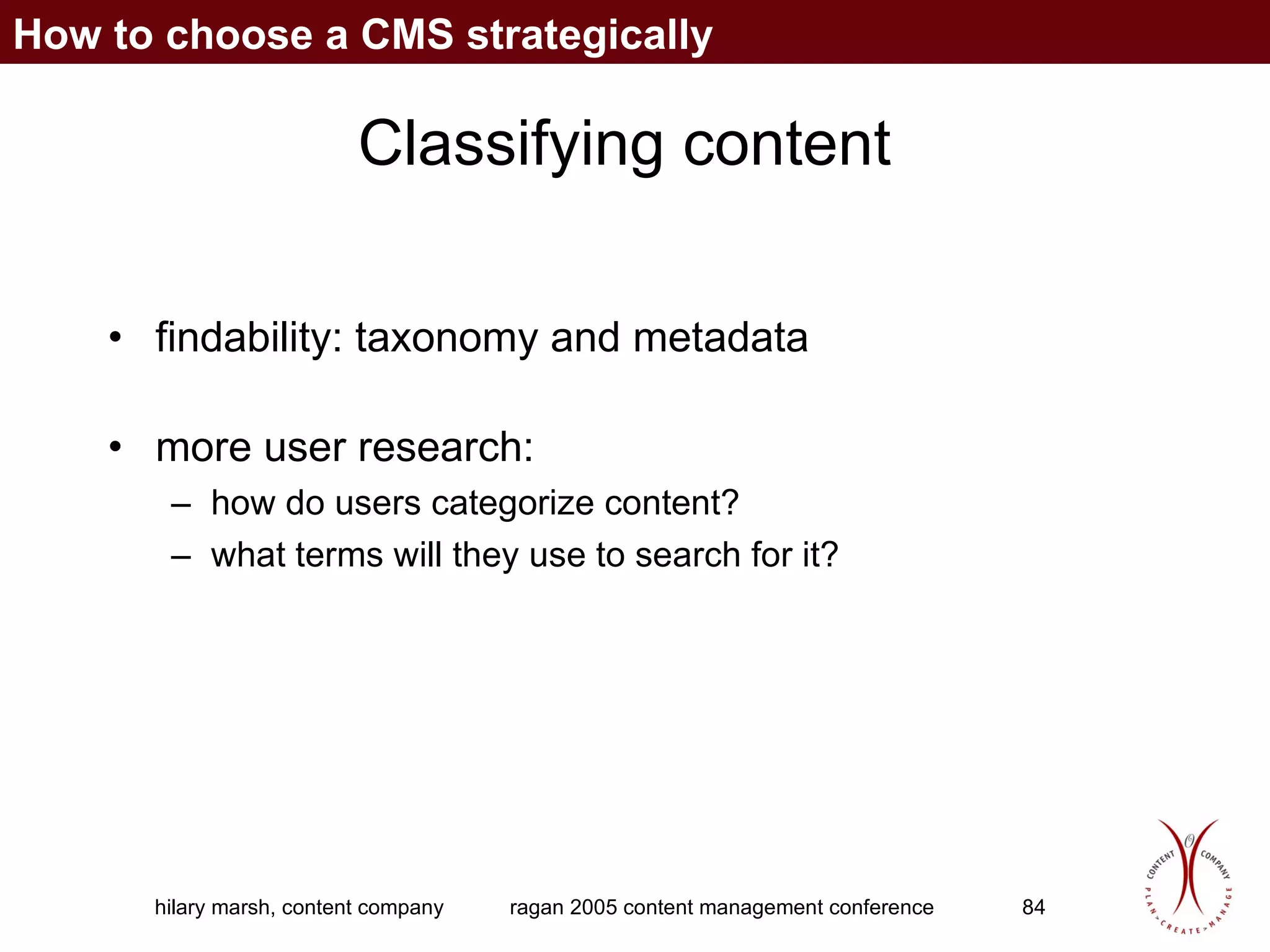 Classifying content findability: taxonomy and metadata more user research:  how do users categorize content?  what terms will they use to search for it? How to choose a CMS strategically 
