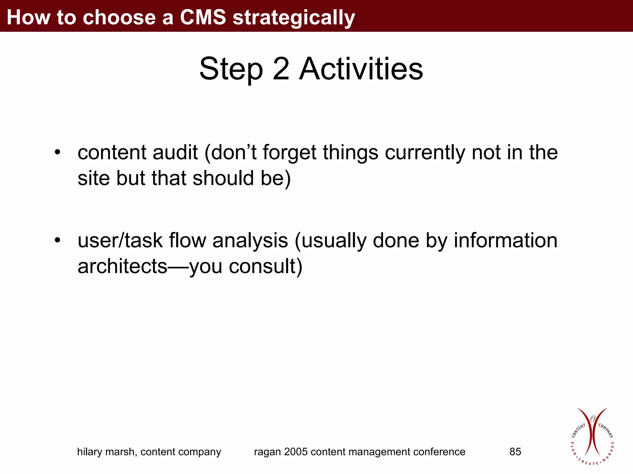 Step 2 Activities content audit (don’t forget things currently not in the site but that should be) user/task flow analysis (usually done by information architects—you consult) How to choose a CMS strategically 