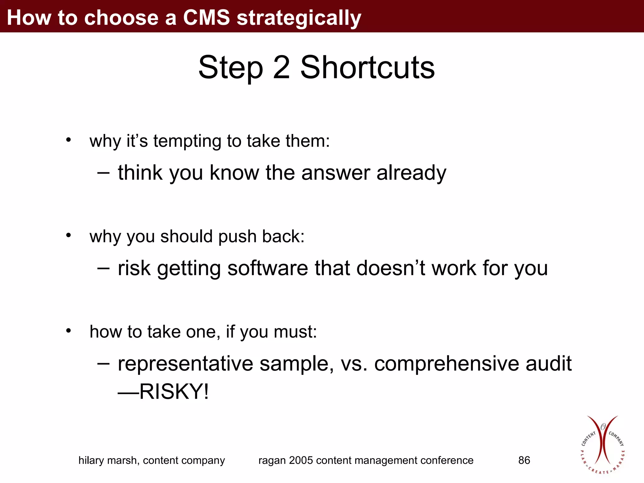 Step 2 Shortcuts why it’s tempting to take them:  think you know the answer already why you should push back:  risk getting software that doesn’t work for you how to take one, if you must:  representative sample, vs. comprehensive audit—RISKY! How to choose a CMS strategically 