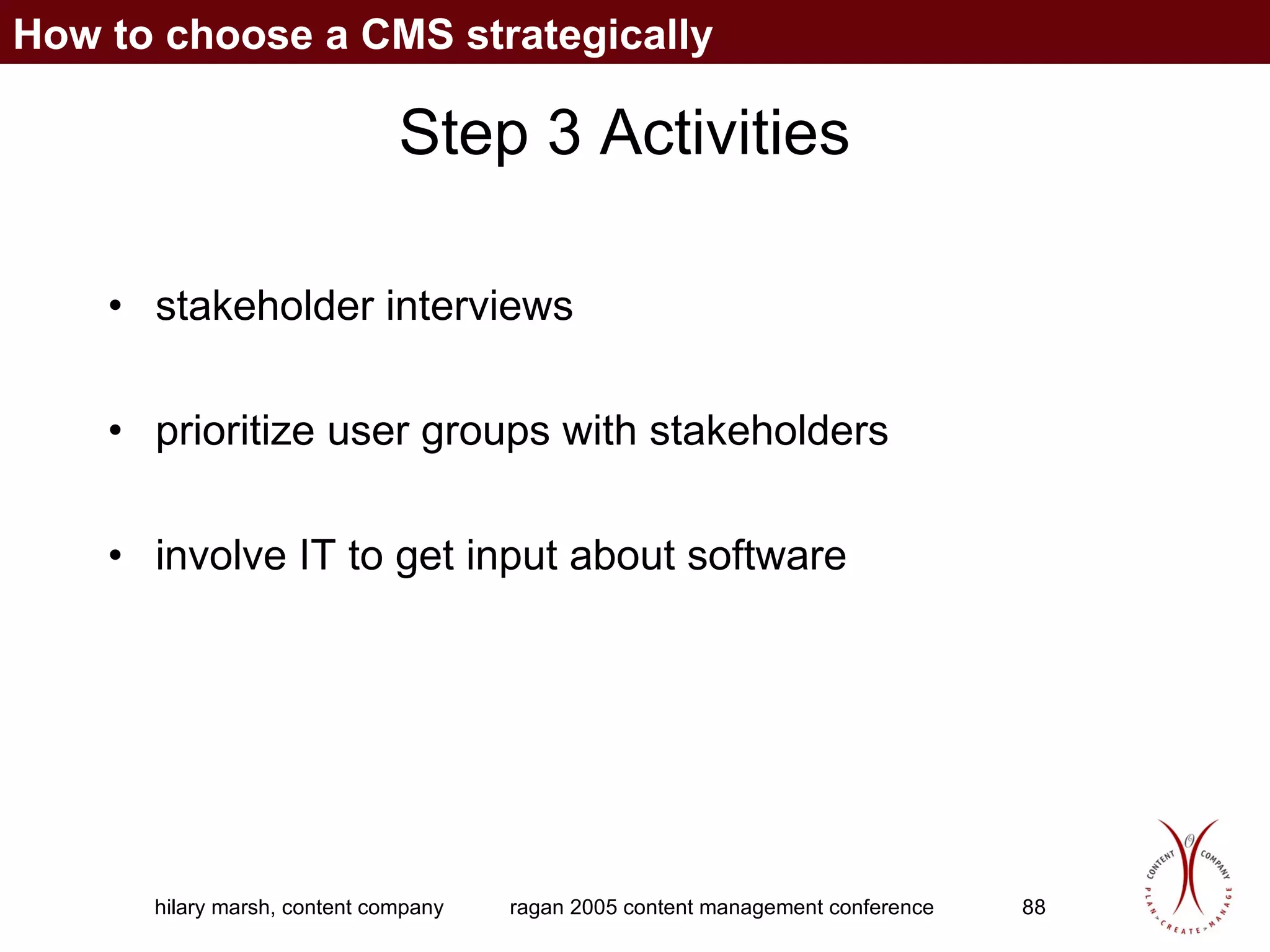 Step 3 Activities stakeholder interviews prioritize user groups with stakeholders involve IT to get input about software How to choose a CMS strategically 