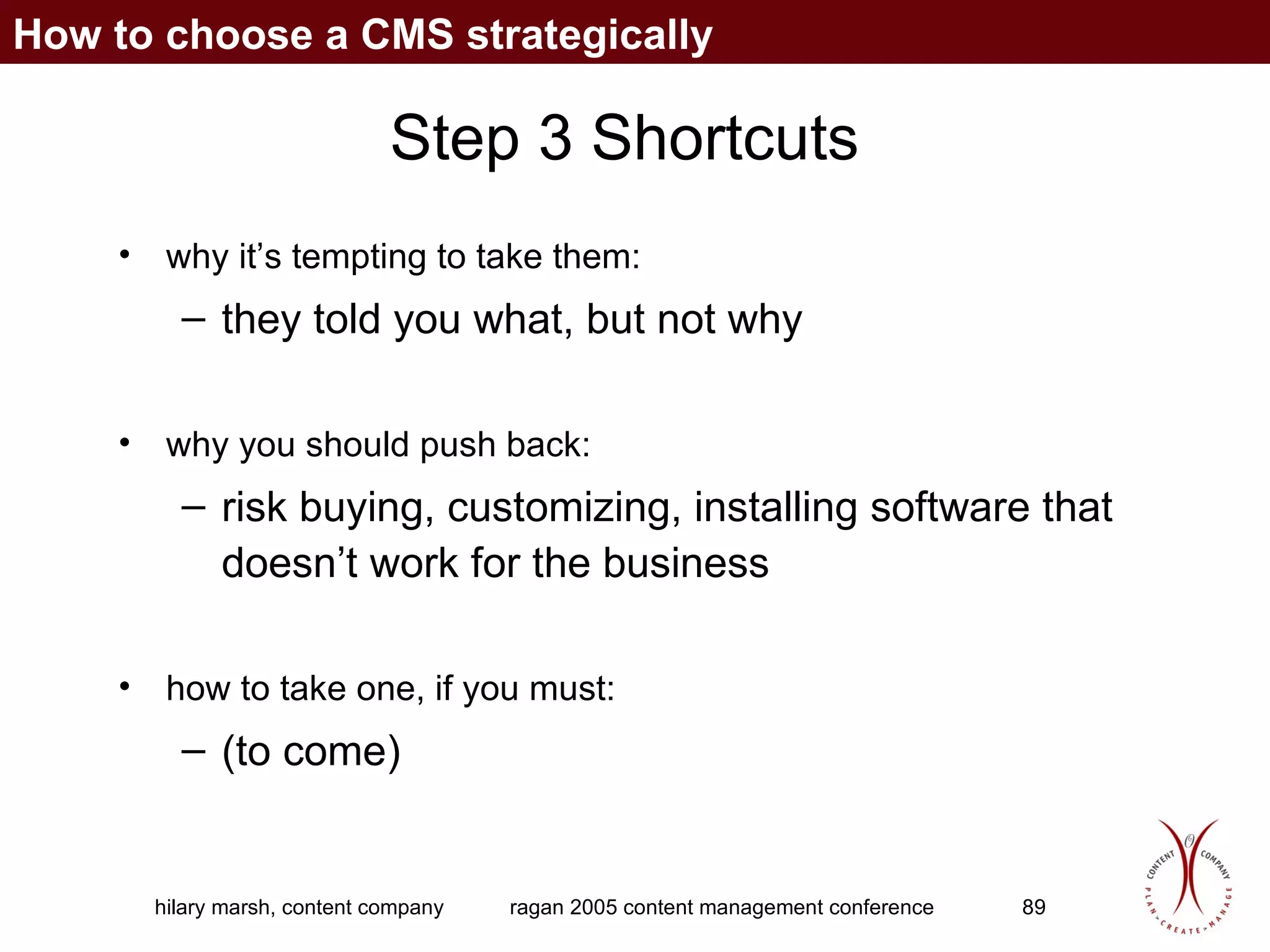 Step 3 Shortcuts why it’s tempting to take them:  they told you what, but not why why you should push back:  risk buying, customizing, installing software that doesn’t work for the business how to take one, if you must:  (to come) How to choose a CMS strategically 