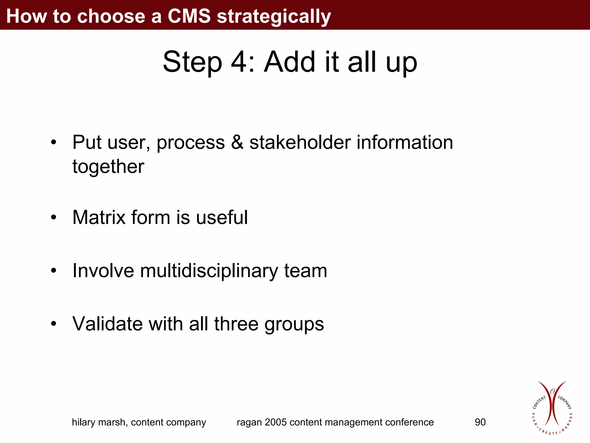 Step 4: Add it all up Put user, process & stakeholder information together Matrix form is useful Involve multidisciplinary team Validate with all three groups How to choose a CMS strategically 