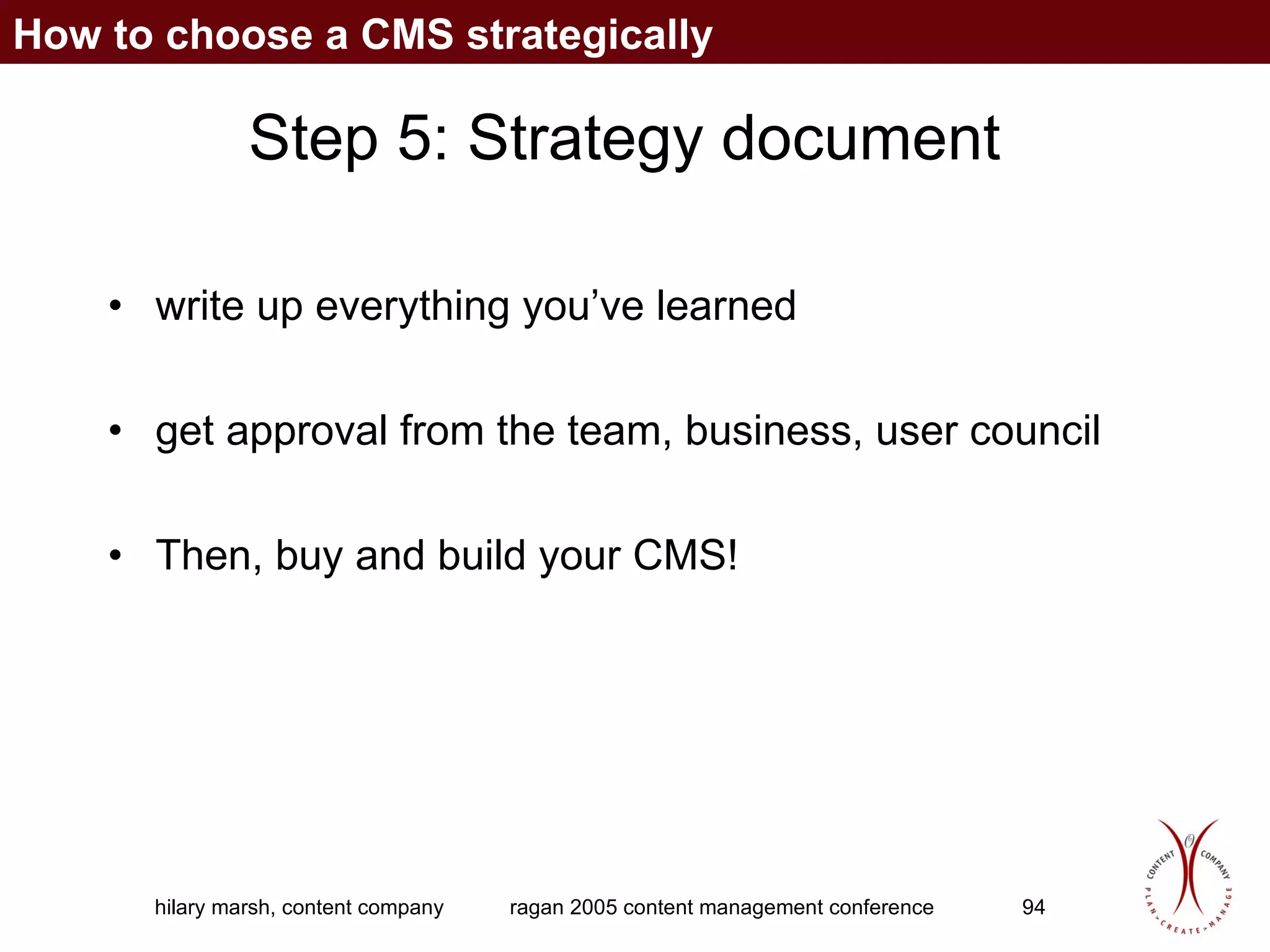 Step 5: Strategy document write up everything you’ve learned get approval from the team, business, user council Then, buy and build your CMS! How to choose a CMS strategically 