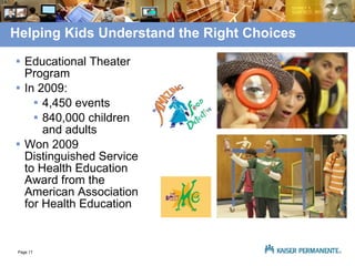 Helping Kids Understand the Right Choices Educational Theater Program In 2009: 4,450 events 840,000 children and adults Won 2009 Distinguished Service to Health Education Award from the American Association for Health Education 