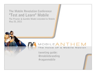 The Mobile Revolution Conference
"Test and Learn" Mobile
The Procter & Gamble Model extended to Mobile
May 25, 2011




                            tweeting guide:
                            @mobilebranding
                            #raganmobile
 