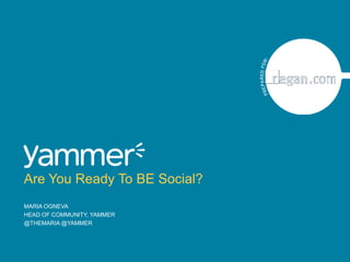 Maria Ogneva Head of Community, Yammer @themaria @yammer Are You Ready To BE Social? 