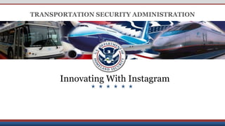 Derived from: Multiple Sources; Declassify on: 25x1-human; Date of Source: 20091007
UNCLASSIFIED
TRANSPORTATION SECURITY ADMINISTRATION
Innovating With Instagram
 