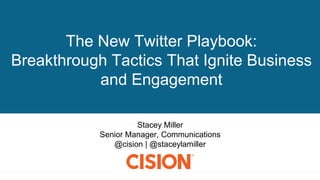 Stacey Miller
Senior Manager, Communications
@cision | @staceylamiller
The New Twitter Playbook:
Breakthrough Tactics That Ignite Business
and Engagement
 