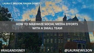HOW TO MAXIMIZE SOCIAL MEDIA EFFORTS
WITH A SMALL TEAM
@LAURAEWILSON
LAURA E. WILSON, RAGAN DISNEY
#RAGANDISNEY
 