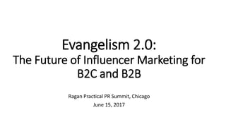 Evangelism 2.0:
The Future of Influencer Marketing for
B2C and B2B
Ragan Practical PR Summit, Chicago
June 15, 2017
 
