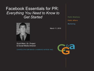 Facebook Essentials for PR:  Everything You Need to Know to Get Started March 11, 2010 Scott Meis | Sr. Project  & Social Media Director 