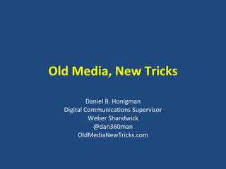 Old Media, New Tricks Daniel B. Honigman Digital Communications Supervisor Weber Shandwick @dan360man OldMediaNewTricks.com 