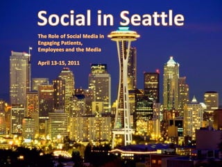Social in Seattle The Role of Social Media in Engaging Patients, Employees and the Media  April 13-15, 2011 