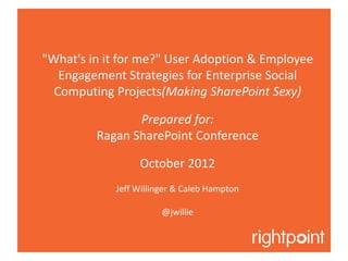 "What's in it for me?" User Adoption & Employee
   Engagement Strategies for Enterprise Social
  Computing Projects(Making SharePoint Sexy)

                Prepared for:
         Ragan SharePoint Conference

                 October 2012
            Jeff Willinger & Caleb Hampton

                       @jwillie
 