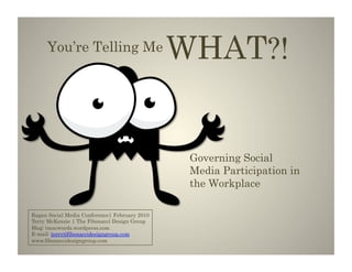 You’re Telling Me
                                               WHAT?!


                                                Governing Social
                                                Media Participation in
                                                the Workplace	
  

Ragan Social Media Conference| February 2010
Terry McKenzie | The Fibonacci Design Group
Blog: tmacwords.wordpress.com
E-mail: terry@fibonaccidesigngroup.com
www.fibonaccidesigngroup.com
 