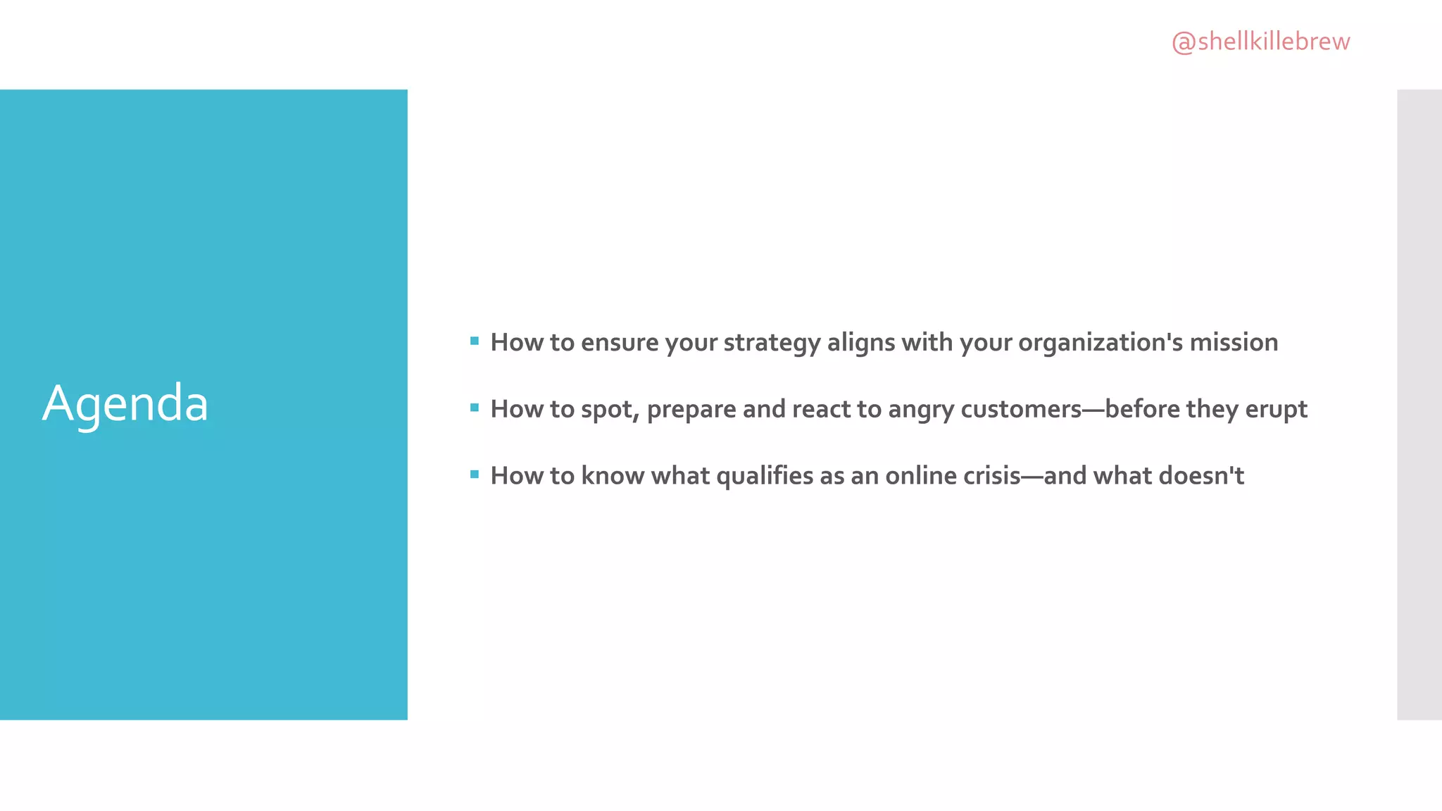 Agenda
 How to ensure your strategy aligns with your organization's mission
 How to spot, prepare and react to angry customers—before they erupt
 How to know what qualifies as an online crisis—and what doesn't
@shellkillebrew
 