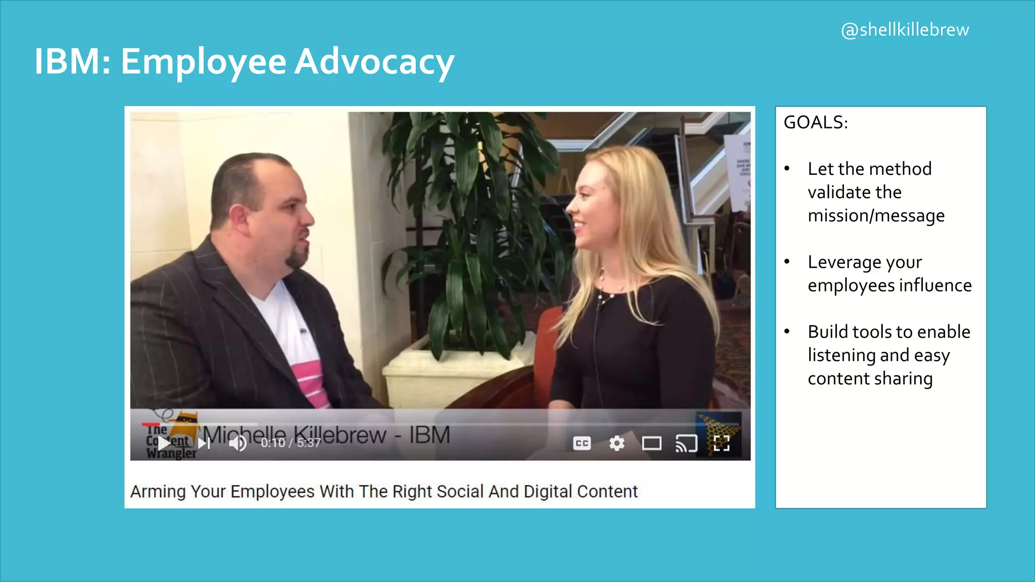 IBM: Employee Advocacy
GOALS:
• Let the method
validate the
mission/message
• Leverage your
employees influence
• Build tools to enable
listening and easy
content sharing
@shellkillebrew
 