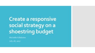 Create a responsive
social strategy on a
shoestring budget
Michelle Killebrew
July 28, 2017
 
