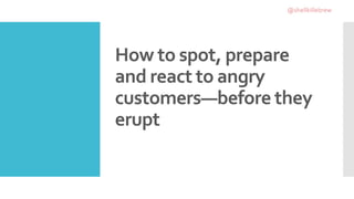 How to spot, prepare
and react to angry
customers—before they
erupt
@shellkillebrew
 