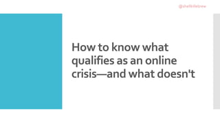 How to know what
qualifies as an online
crisis—and what doesn't
@shellkillebrew
 