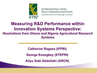 Measuring R&D Performance within
      Innovation Systems Perspective:
Illustrations from Ghana and Nigeria Agricultural Research
                         Systems


                Catherine Ragasa (IFPRI)
               George Essegbey (STEPRI)
              Aliyu Sabi Abdullahi (ARCN)
 