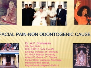 FACIAL PAIN-NON ODONTOGENIC CAUSES
         Dr. A.V. Srinivasan
         MD.,DM.,Ph.D .,
         D.Sc (HON).F.I.A.N.,F.A.AN.
         Emeritus professor of Tamilnadu
         Dr. M.G.R Medical University.
         Adjunct Professor –IIT, Chennai
         Former Head, Institute of Neurology-
         Madras medical college.
         Ragas Dental college 07-08-2011
 