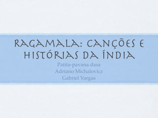 Ragamala: Canções e
 Histórias da Índia
       Patita-pavana dasa
      Adriano Michalovicz
         Gabriel Vargas
 