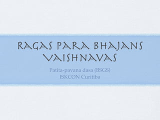 Ragas para Bhajans
   Vaishnavas
    Patita-pavana dasa (BSGS)
         ISKCON Curitiba
 