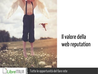 Tutte le opportunità del fare rete
Foto di Kevin Conor Keller, Flickr
Il valore della
web reputation
 