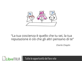 Tutte le opportunità del fare rete
Charlie Chaplin
“La tua coscienza è quello che tu sei, la tua
reputazione è ciò che gli altri pensano di te”
 