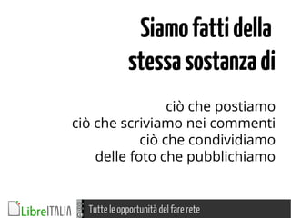 Tutte le opportunità del fare rete
Siamofattidella
stessasostanzadi
ciò che postiamo
ciò che scriviamo nei commenti
ciò che condividiamo
delle foto che pubblichiamo
 
