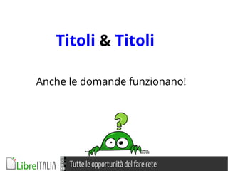 Tutte le opportunità del fare rete
Titoli & Titoli
Anche le domande funzionano!
 