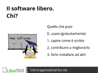 Tutte le opportunità del fare rete
Quello che puoi
0. usare (gratuitamente)
1. capire come è scritto
2. contribuire a migliorarlo
3. farlo installare ad altri
Il software libero.
Chi?
 