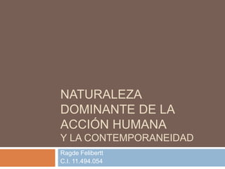 NATURALEZA 
DOMINANTE DE LA 
ACCIÓN HUMANA 
Y LA CONTEMPORANEIDAD 
Ragde Felibertt 
C.I. 11.494.054 
 