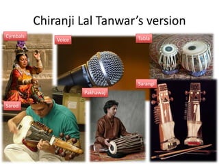 Chiranji Lal Tanwar’s version
Cymbals                          Tabla
              Voice




                                 Sarangi
                      Pakhawaj

Sarod
 