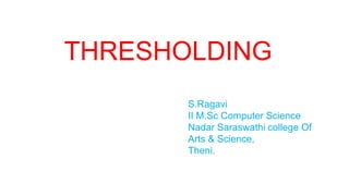 THRESHOLDING
S.Ragavi
II M.Sc Computer Science
Nadar Saraswathi college Of
Arts & Science,
Theni.
 