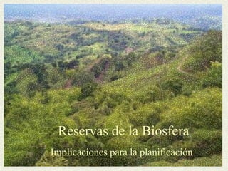 Implicaciones para la planificación 
Reservas de la Biosfera  