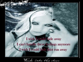 I wish I could fade away I can't handle these feelings anymore  I wish I could hide Just run away   