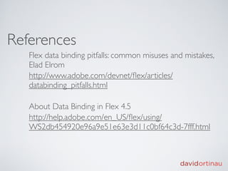 References
   Flex data binding pitfalls: common misuses and mistakes,
   Elad Elrom
   http://www.adobe.com/devnet/ﬂex/articles/
   databinding_pitfalls.html

   About Data Binding in Flex 4.5
   http://help.adobe.com/en_US/ﬂex/using/
   WS2db454920e96a9e51e63e3d11c0bf64c3d-7fff.html
 