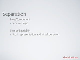 Separation
   HostComponent
   - behavior, logic

   Skin or SparkSkin
   - visual representation and visual behavior
 