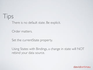 Tips
   There is no default state. Be explicit.

   Order matters.

   Set the currentState property.

   Using States with Bindings, a change in state will NOT
   rebind your data source.
 