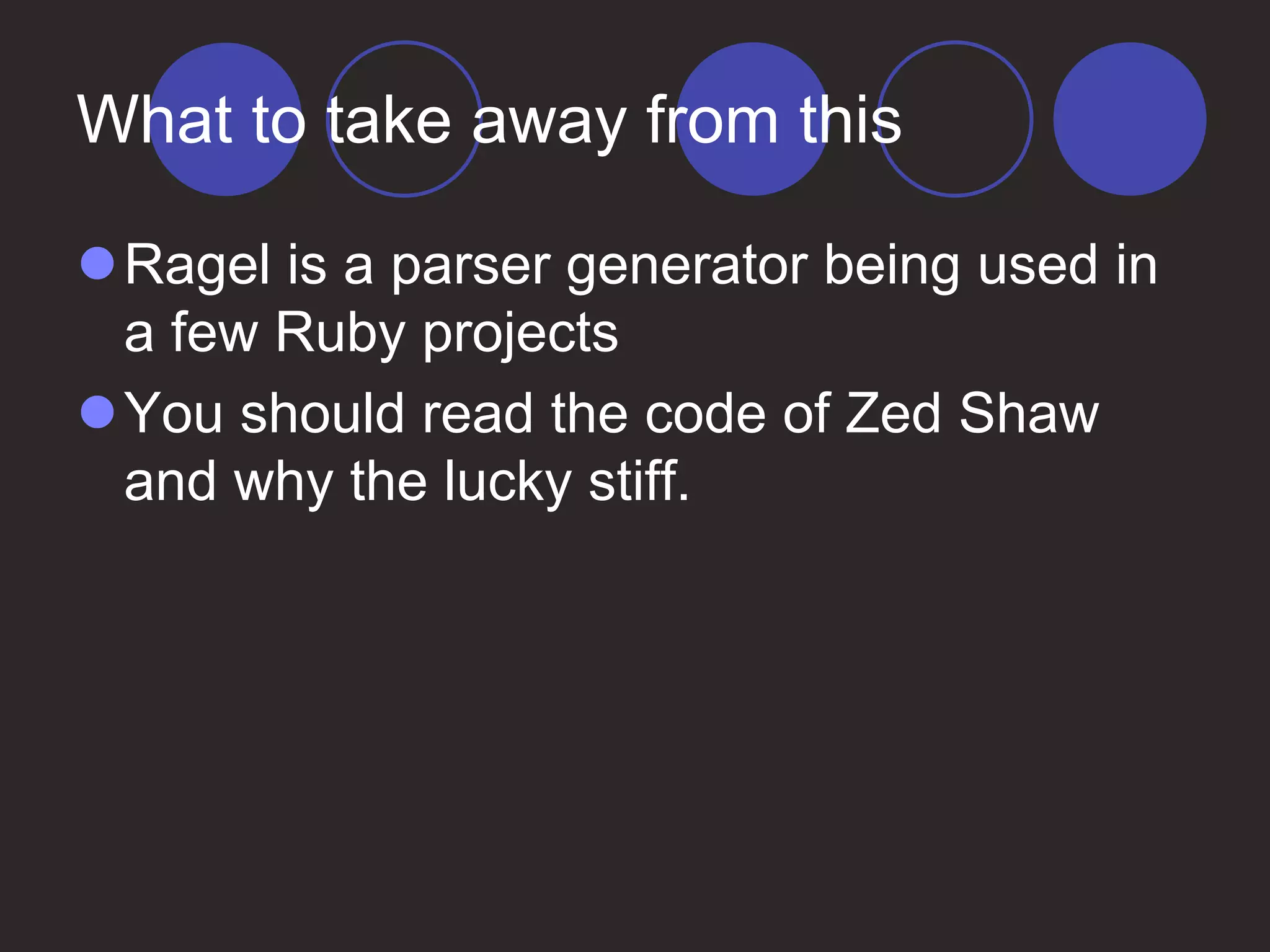 What to take away from this
Ragel is a parser generator being used in
a few Ruby projects
You should read the code of Zed Shaw
and why the lucky stiff.
 