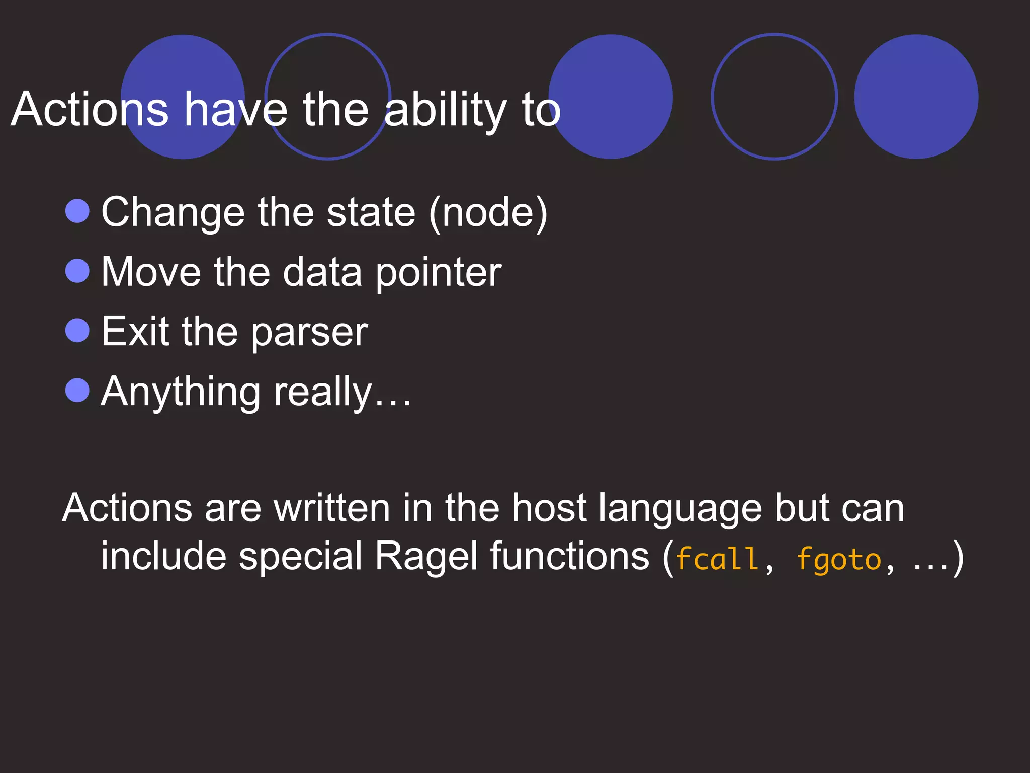 Actions have the ability to
 Change the state (node)
 Move the data pointer
 Exit the parser
 Anything really…
Actions are written in the host language but can
include special Ragel functions (fcall, fgoto, …)
 