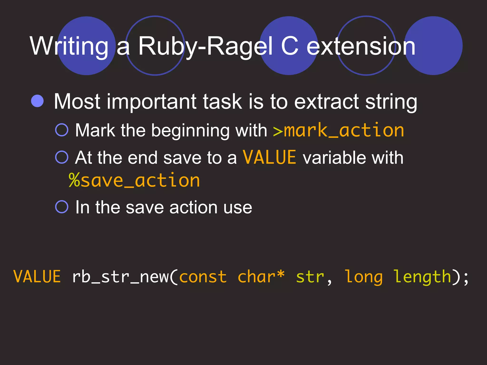 Writing a Ruby-Ragel C extension
 Most important task is to extract string
 Mark the beginning with >mark_action
 At the end save to a VALUE variable with
%save_action
 In the save action use
VALUE rb_str_new(const char* str, long length);
 