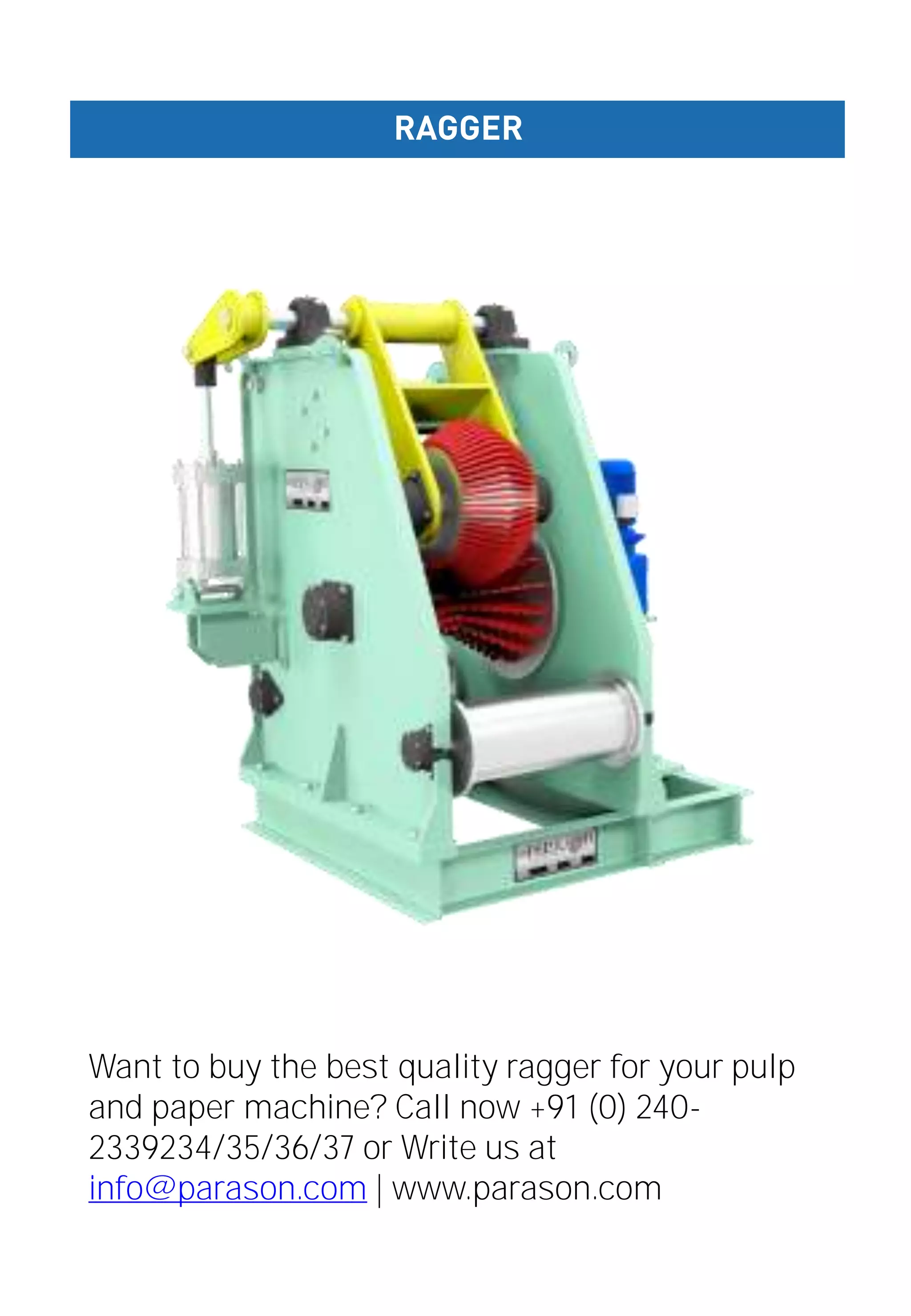 RAGGER
Want to buy the best quality ragger for your pulp
and paper machine? Call now +91 (0) 240-
2339234/35/36/37 or Write us at
info@parason.com | www.parason.com
 