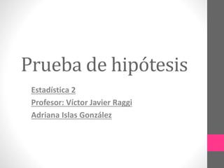 Estadística 2
Profesor: Víctor Javier Raggi
Adriana Islas González
Prueba de hipótesis
 