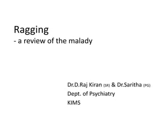 Ragging
- a review of the malady
Dr.D.Raj Kiran (SR) & Dr.Saritha (PG)
Dept. of Psychiatry
KIMS
 