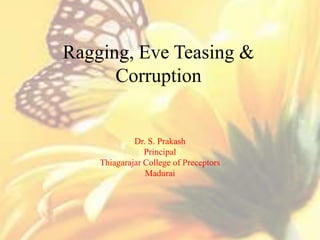 Ragging, Eve Teasing &
Corruption
Dr. S. Prakash
Principal
Thiagarajar College of Preceptors
Madurai
 