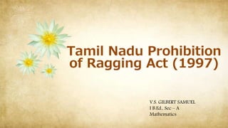 Tamil Nadu Prohibition
of Ragging Act (1997)
V.S. GILBERT SAMUEL
I B.Ed., Sec – A
Mathematics
 